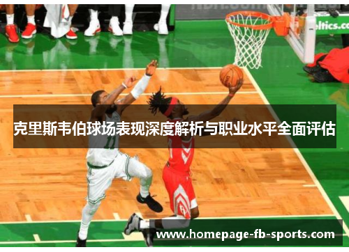 克里斯韦伯球场表现深度解析与职业水平全面评估 克里斯韦伯球场表现深度解析与职业水平全面评估