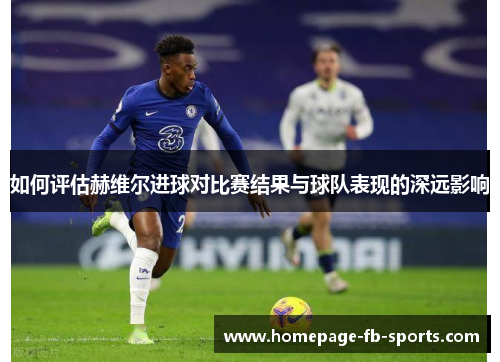 如何评估赫维尔进球对比赛结果与球队表现的深远影响