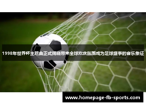 1998年世界杯主题曲正式揭晓带来全球欢庆氛围成为足球盛事的音乐象征