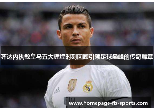 齐达内执教皇马五大辉煌时刻回顾引领足球巅峰的传奇篇章 齐达内执教皇马五大辉煌时刻回顾引领足球巅峰的传奇篇章