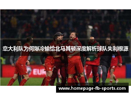 意大利队为何爆冷输给北马其顿深度解析球队失利根源
