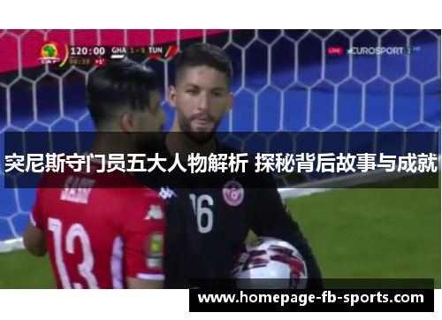 突尼斯守门员五大人物解析 探秘背后故事与成就