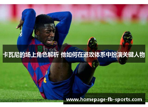 卡瓦尼的场上角色解析 他如何在进攻体系中扮演关键人物 卡瓦尼的场上角色解析 他如何在进攻体系中扮演关键人物
