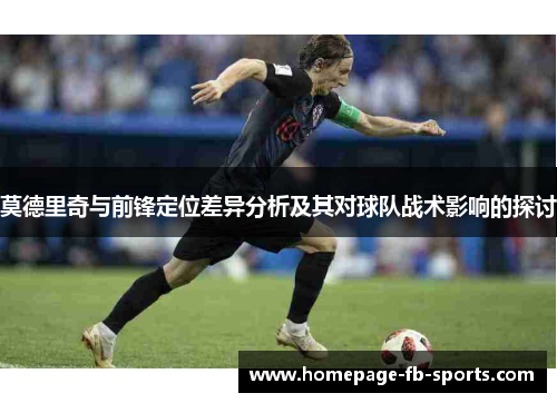 莫德里奇与前锋定位差异分析及其对球队战术影响的探讨 莫德里奇与前锋定位差异分析及其对球队战术影响的探讨