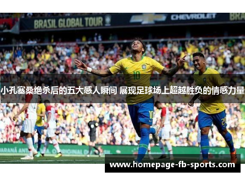 小孔塞桑绝杀后的五大感人瞬间 展现足球场上超越胜负的情感力量 小孔塞桑绝杀后的五大感人瞬间 展现足球场上超越胜负的情感力量