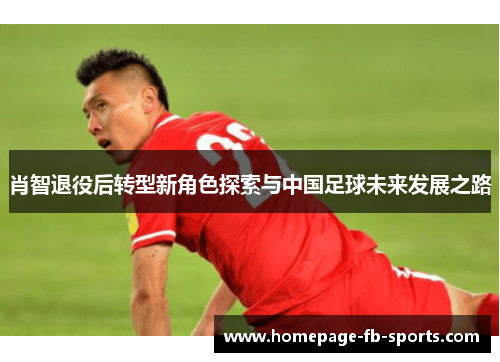 肖智退役后转型新角色探索与中国足球未来发展之路