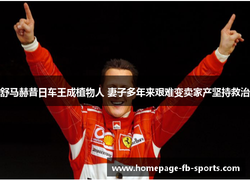 舒马赫昔日车王成植物人 妻子多年来艰难变卖家产坚持救治 舒马赫昔日车王成植物人 妻子多年来艰难变卖家产坚持救治