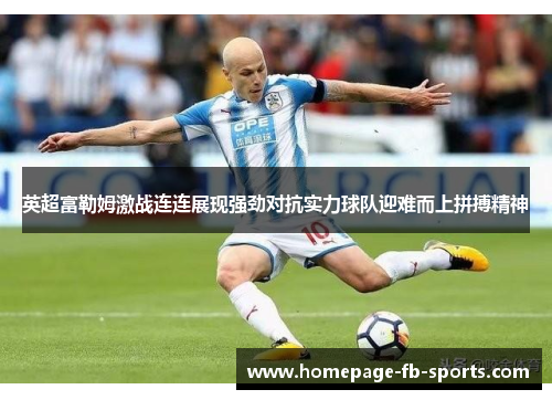 英超富勒姆激战连连展现强劲对抗实力球队迎难而上拼搏精神