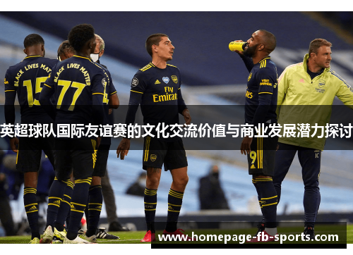 英超球队国际友谊赛的文化交流价值与商业发展潜力探讨 英超球队国际友谊赛的文化交流价值与商业发展潜力探讨