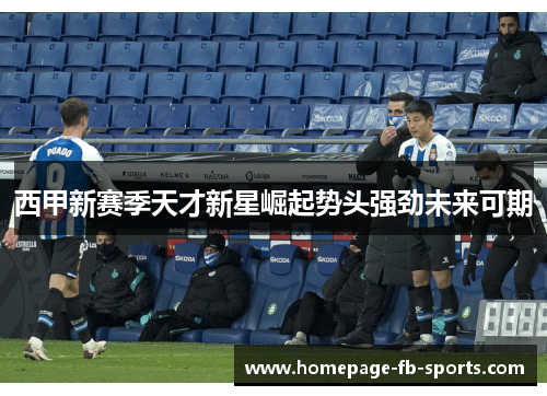 西甲新赛季天才新星崛起势头强劲未来可期 西甲新赛季天才新星崛起势头强劲未来可期