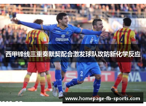 西甲锋线三重奏默契配合激发球队攻防新化学反应