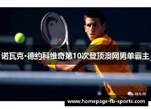诺瓦克·德约科维奇第10次登顶澳网男单霸主 诺瓦克·德约科维奇第10次登顶澳网男单霸主