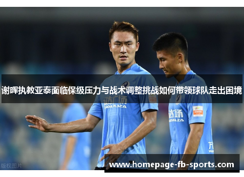 谢晖执教亚泰面临保级压力与战术调整挑战如何带领球队走出困境
