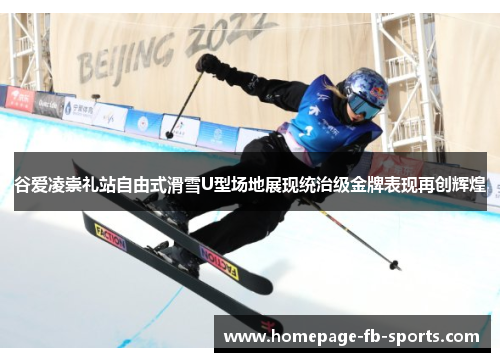 谷爱凌崇礼站自由式滑雪U型场地展现统治级金牌表现再创辉煌