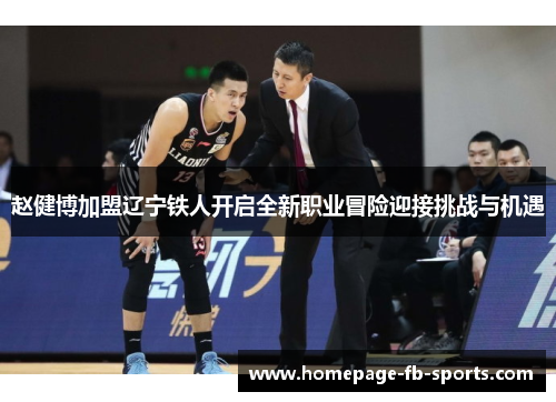 赵健博加盟辽宁铁人开启全新职业冒险迎接挑战与机遇 赵健博加盟辽宁铁人开启全新职业冒险迎接挑战与机遇