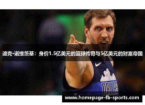 迪克·诺维茨基：身价1.5亿美元的篮球传奇与5亿美元的财富帝国