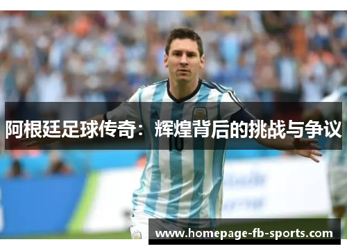 阿根廷足球传奇：辉煌背后的挑战与争议