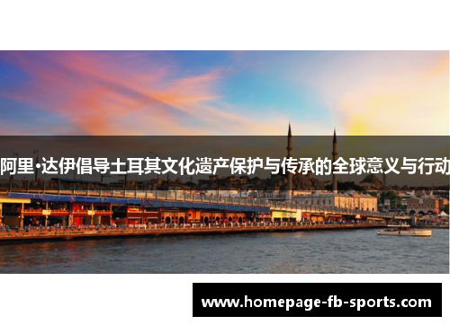 阿里·达伊倡导土耳其文化遗产保护与传承的全球意义与行动
