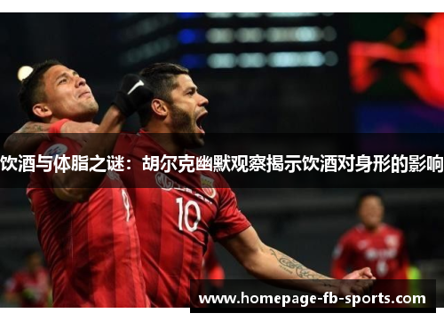 饮酒与体脂之谜:胡尔克幽默观察揭示饮酒对身形的影响 饮酒与体脂之谜:胡尔克幽默观察揭示饮酒对身形的影响