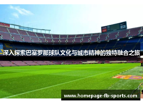 深入探索巴塞罗那球队文化与城市精神的独特融合之旅 深入探索巴塞罗那球队文化与城市精神的独特融合之旅