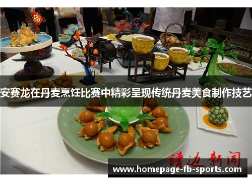 安赛龙在丹麦烹饪比赛中精彩呈现传统丹麦美食制作技艺 安赛龙在丹麦烹饪比赛中精彩呈现传统丹麦美食制作技艺