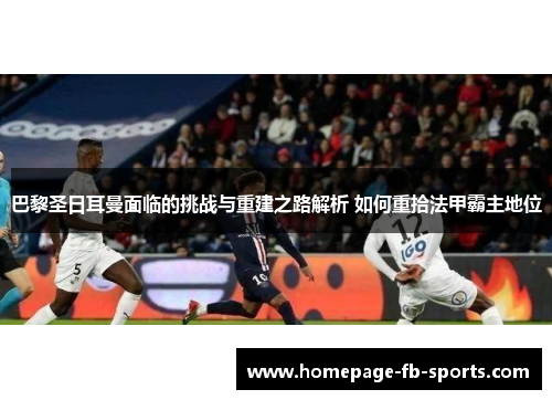 巴黎圣日耳曼面临的挑战与重建之路解析 如何重拾法甲霸主地位 巴黎圣日耳曼面临的挑战与重建之路解析 如何重拾法甲霸主地位