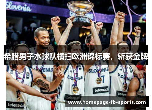 希腊男子水球队横扫欧洲锦标赛，斩获金牌
