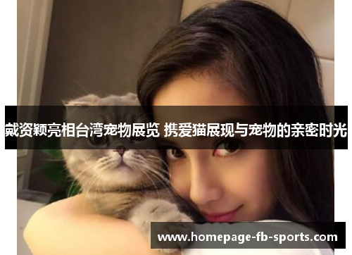 戴资颖亮相台湾宠物展览 携爱猫展现与宠物的亲密时光 戴资颖亮相台湾宠物展览 携爱猫展现与宠物的亲密时光