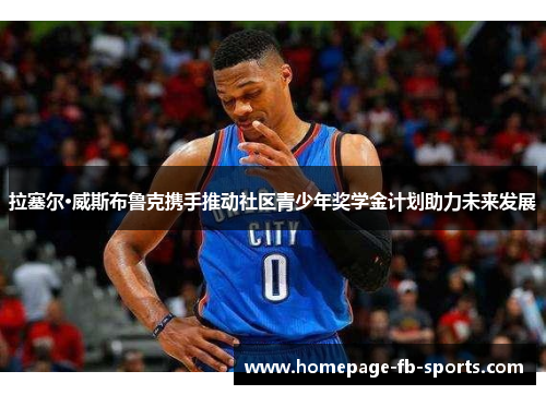 拉塞尔·威斯布鲁克携手推动社区青少年奖学金计划助力未来发展