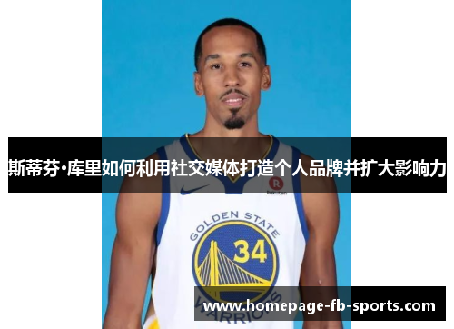 斯蒂芬·库里如何利用社交媒体打造个人品牌并扩大影响力