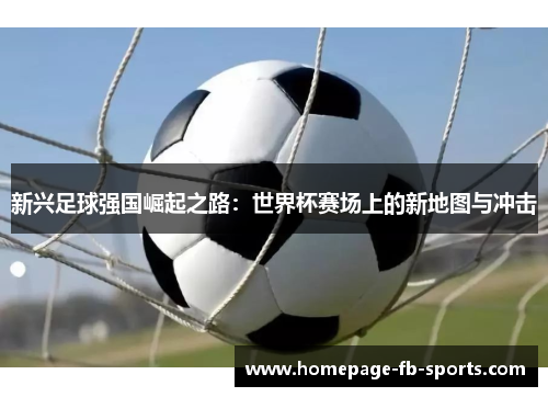 新兴足球强国崛起之路：世界杯赛场上的新地图与冲击