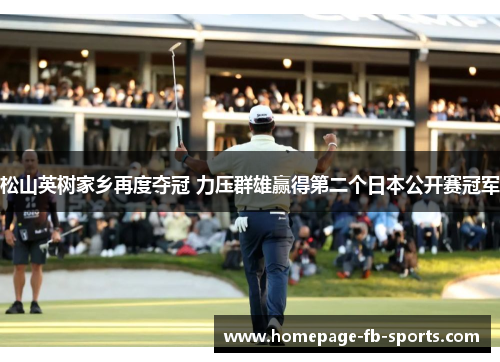 松山英树家乡再度夺冠 力压群雄赢得第二个日本公开赛冠军