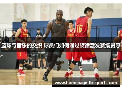 篮球与音乐的交织 球员们如何通过旋律激发赛场灵感