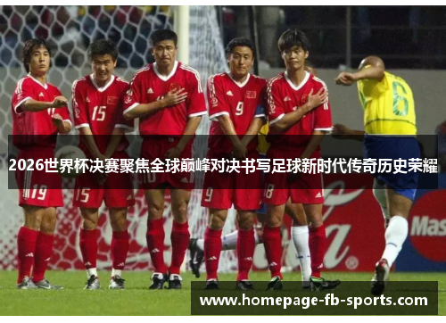 2026世界杯决赛聚焦全球巅峰对决书写足球新时代传奇历史荣耀