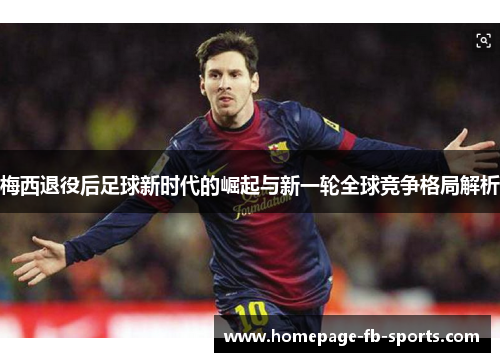 梅西退役后足球新时代的崛起与新一轮全球竞争格局解析