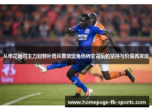 从申花绝对主力到替补奇兵曹赟定角色转变背后的坚持与价值再发现