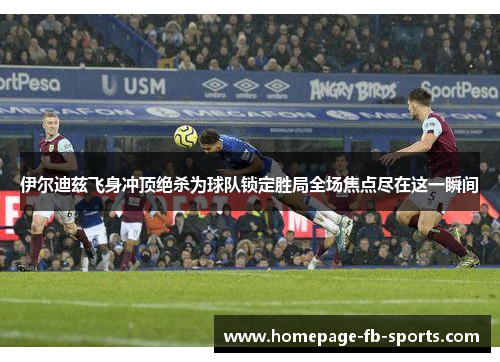 伊尔迪兹飞身冲顶绝杀为球队锁定胜局全场焦点尽在这一瞬间