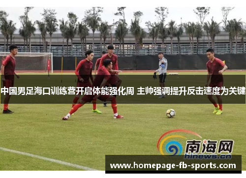 中国男足海口训练营开启体能强化周 主帅强调提升反击速度为关键 中国男足海口训练营开启体能强化周 主帅强调提升反击速度为关键